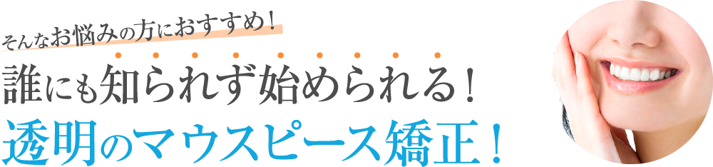 誰にも知られずに始められる！透明のマウスピース矯正！
