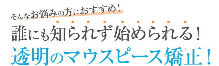誰にも知られずに始められる！透明のマウスピース矯正！